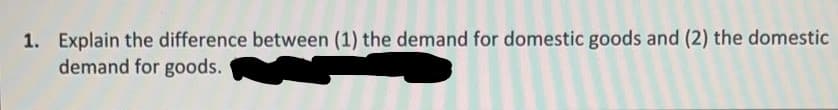 1. Explain the difference between (1) the demand for domestic goods and (2) the domestic
demand for goods.
