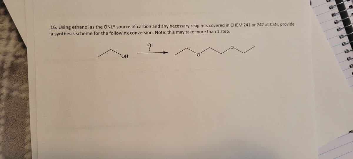 16. Using ethanol as the ONLY source of carbon and any necessary reagents covered in CHEM 241 or 242 at CSN, provide
a synthesis scheme for the following conversion. Note: this may take more than 1 step.
?
ОН