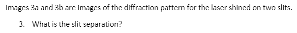 Images 3a and 3b are images of the diffraction pattern for the laser shined on two slits.
3. What is the slit separation?

