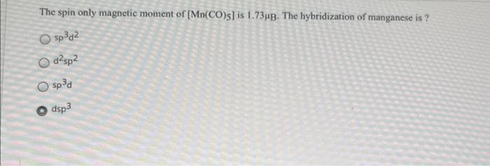 The spin only magnetic moment of [Mn(CO)s] is 1.73µB. The hybridization of manganese is ?
Ⓒsp³d²
Od²sp²
sp³d
dsp3