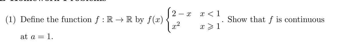 (1) Define the function f : R→ R by f(x)
at a = 1.
2 - x
{2-
x2
x<1
x ≥1\
•
Show that f is continuous