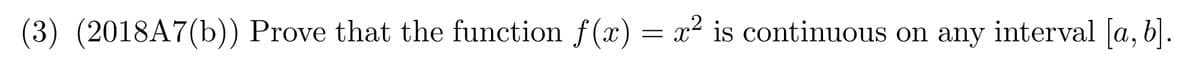 (3) (2018A7(b)) Prove that the function f(x) = x² is continuous on any interval [a, b].