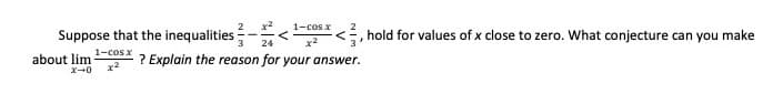 Suppose that the inequalities:
1-cos x
く
, hold for values of x close to zero. What conjecture can you make
24
x2
1-cosx
about lim
? Explain the reason for your answer.
ズ→0
