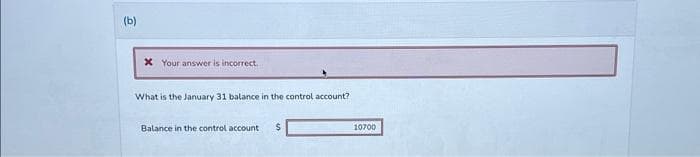 (b)
x Your answer is incorrect.
What is the January 31 balance in the control account?
Balance in the control account $
10700