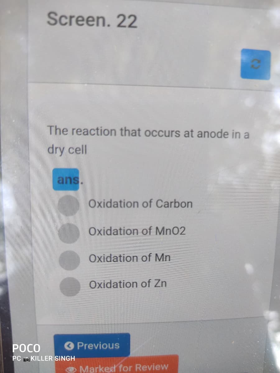 Screen. 22
The reaction that occurs at anode in a
dry cell
ans.
Oxidation of Carbon
Oxidation of Mn02
Oxidation of Mn
Oxidation of Zn
POCO
Previous
PC O KILLER SINGH
O Marked for Review
