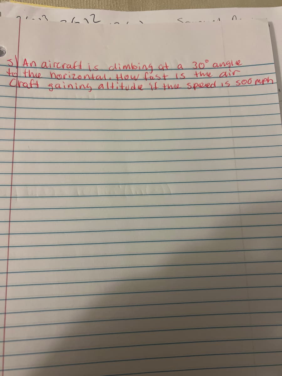 2612
A
ሰ .
3) An aircraft is dimbing at a 30° angle
to the horizontal. How fast is the air
Craft gaining altitude if the speed is soo mph