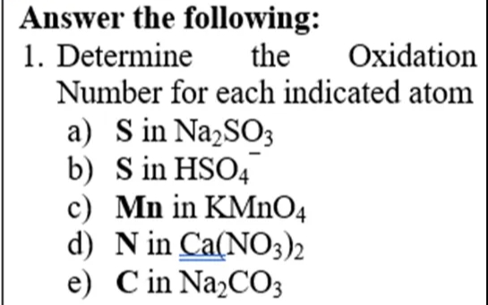 Answer the following:
1. Determine
Number for each indicated atom
the
Oxidation
a) S in Na,SO3
b) S in HSO4
c) Mn in KMnO4
d) N in Ca(NO3)2
e) C in Na,CO3

