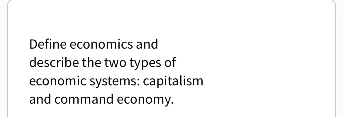 Define economics and
describe the two types of
economic systems: capitalism
and command economy.