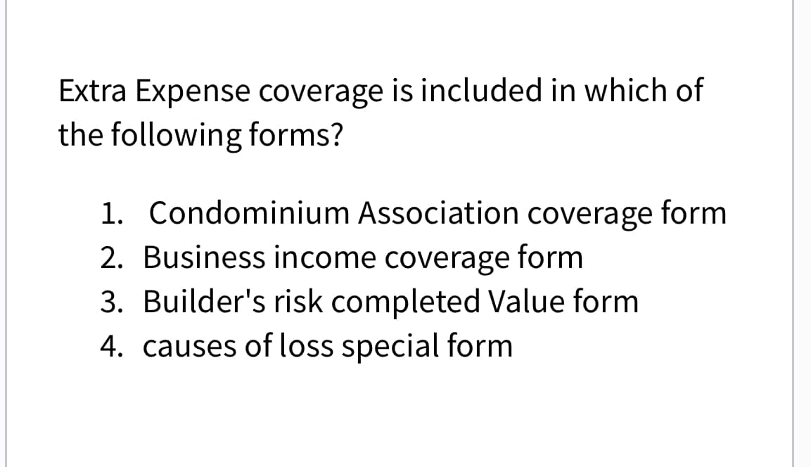 Extra Expense coverage is included in which of
the following forms?
1. Condominium Association coverage form
2. Business income coverage form
3. Builder's risk completed Value form
4. causes of loss special form