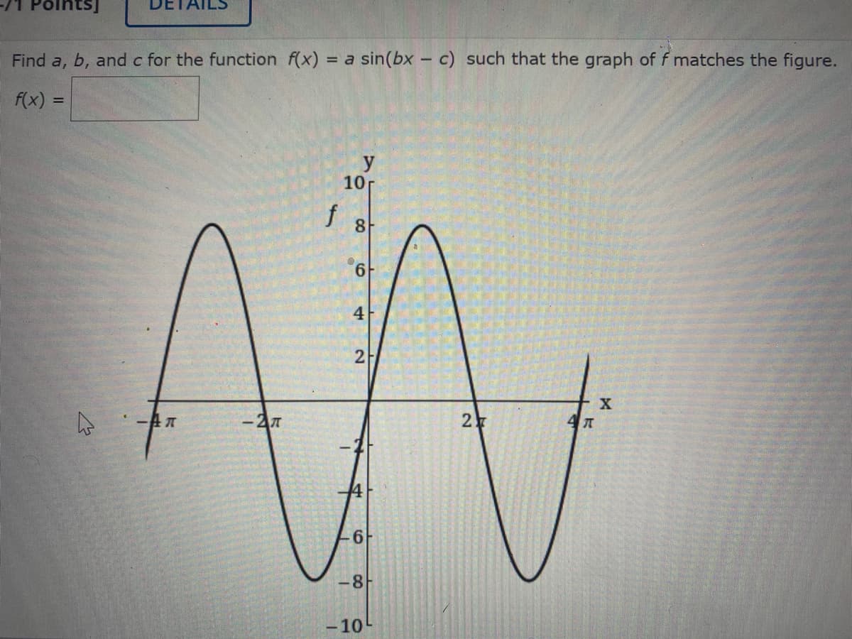 Find a, b, and c for the function f(x)
= a sin(bx – c) such that the graph of f matches the figure.
f(x) =
%3D
y
10
AN
f
8
4
2
-8
-10-
2)
