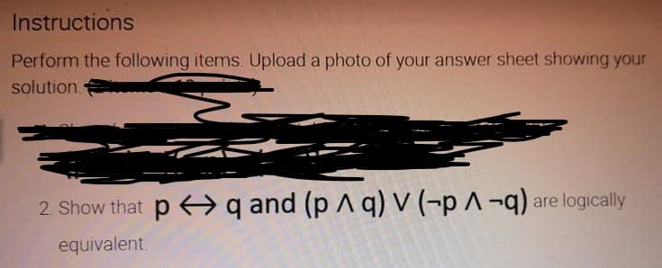 Instructions
Perform the following items. Upload a photo of your answer sheet showing your
solution.
2. Show that p > q and (p A q) V (-p ^¬q) are logically
equivalent.
