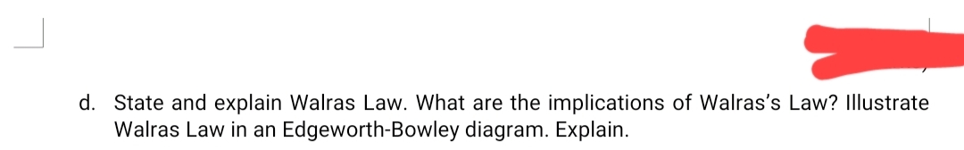 d. State and explain Walras Law. What are the implications of Walras's Law? Illustrate
Walras Law in an Edgeworth-Bowley diagram. Explain.
