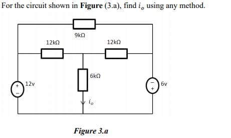 For the circuit shown in Figure (3.a), find i, using any method.
9kn
12k0
12kn
6kO
12v
6y
i,
Figure 3.a
