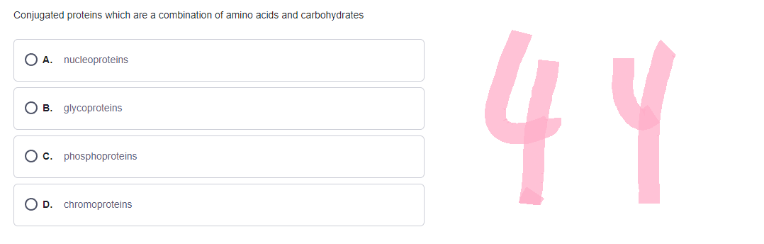 Conjugated proteins which are a combination of amino acids and carbohydrates
OA. nucleoproteins
OB. glycoproteins
Oc. phosphoproteins
OD. chromoproteins
44