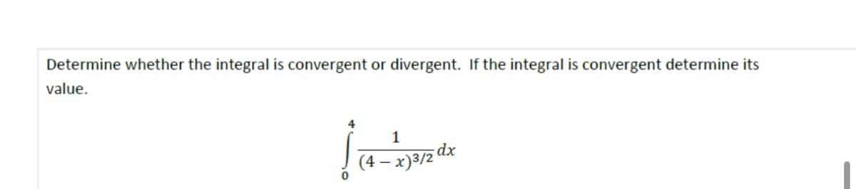Determine whether the integral is convergent or divergent. If the integral is convergent determine its
value.
4
1
0
(4-x)3/2 dx