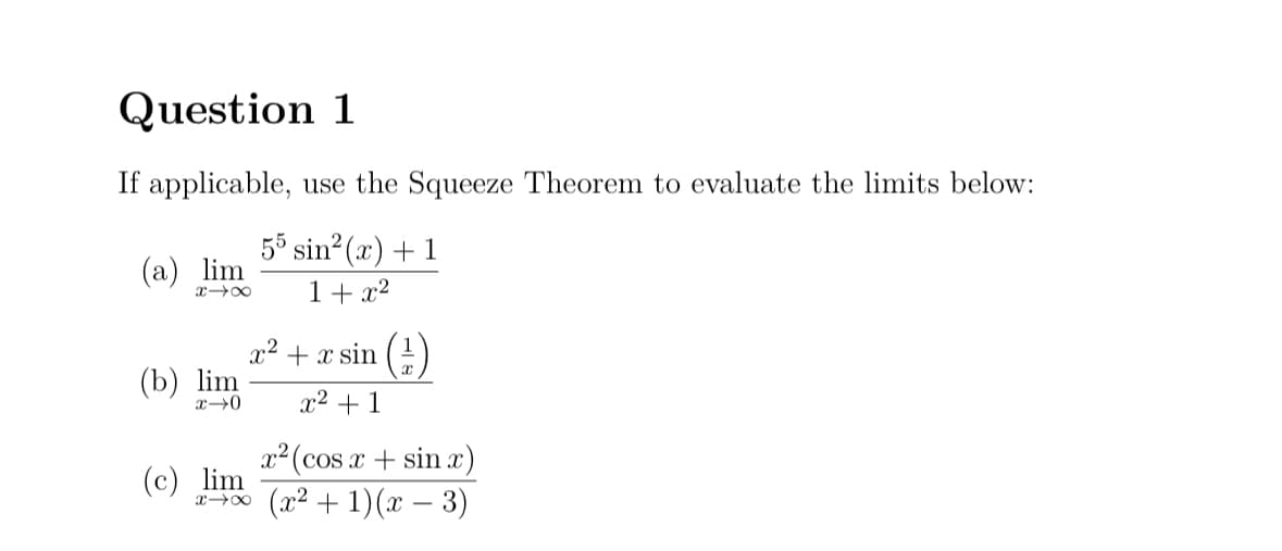 Question 1
If applicable, use the Squeeze Theorem to evaluate the limits below:
(a) lim
55 sin(x)+1
x x 1 + x2
(b) lim
x→0
(c) lim
xx
x² + x sin (1)
x²+1
x² (cos x + sin x)
(x² + 1)(x-3)