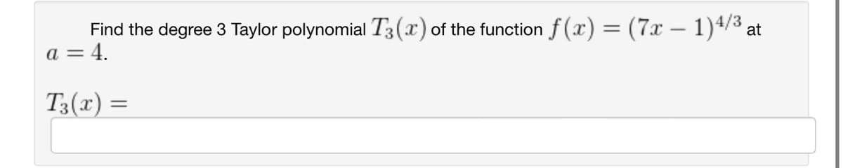 Find the degree 3 Taylor polynomial T3(x) of the function f(x) = (7x - 1)4/3 at
= 4.
a =
T3(x) =