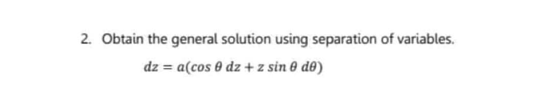 2. Obtain the general solution using separation of variables.
dz = a(cos 0 dz + z sin 0 de)