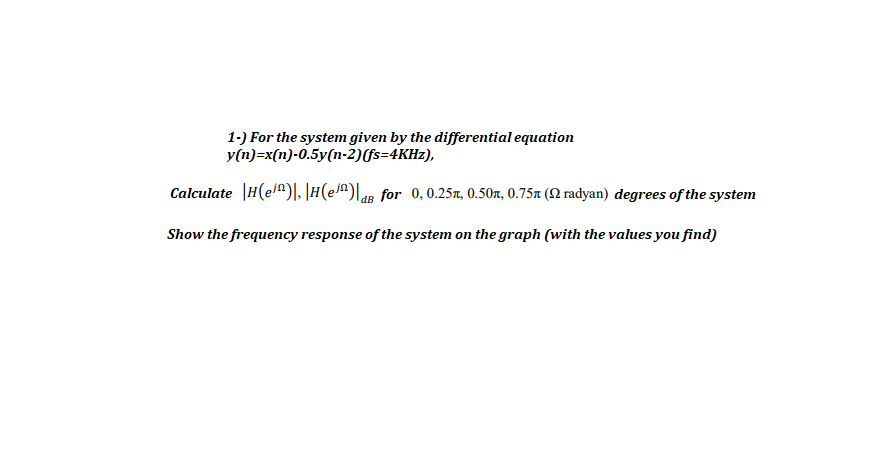 1-) For the system given by the differential equation
y(n)=x(n)-0.5y(n-2)(fs=4KHZ),
Calculate |H(el^)|. |H(e^) for 0,0.25x, 0.50x, 0.75a (N radyan) degrees of the system
Show the frequency response of the system on the graph (with the values you find)
