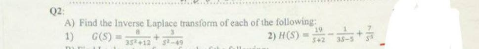 Q2:
A) Find the Inverse Laplace transform of each of the following:
1)
G(S) =
+
352+12 $2-49
2) H(S)
CIL