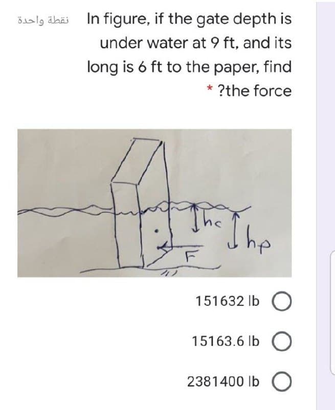 Šialg äbäi In figure, if the gate depth is
under water at 9 ft, and its
long is 6 ft to the paper, find
?the force
The The
F
151632 Ib O
15163.6 lb
O
2381400 Ib O

