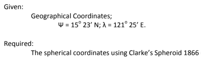 Given:
Geographical Coordinates;
Ψ- 150 23' N; λ 1210 25, Ε.
Required:
The spherical coordinates using Clarke's Spheroid 1866
