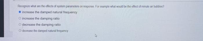Recognize what are the effects of system parameters on response, For example what would be the effect of minute air bubbles?
increase the damped natural frequency
O increase the damping ratio
O decrease the damping ratio
O decrease the damped natural frequency
