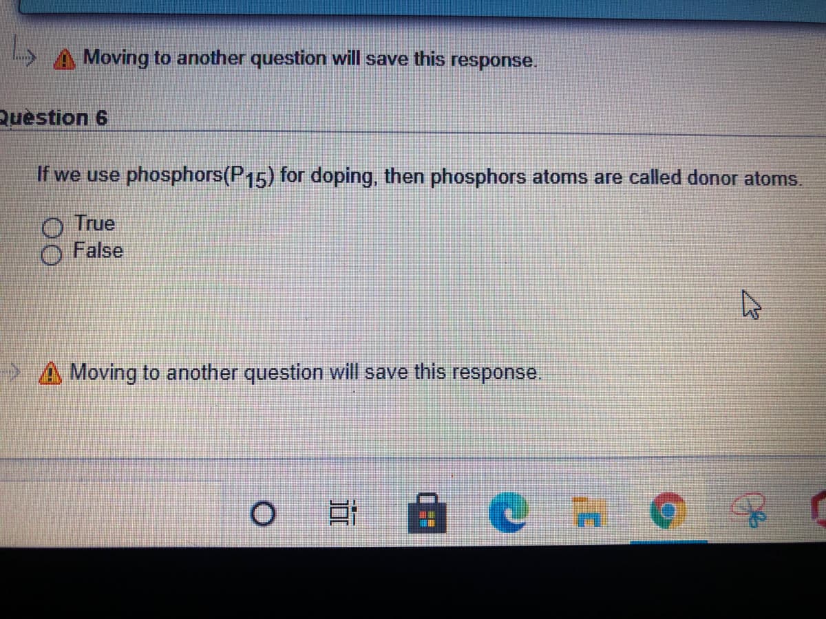 A Moving to another question will save this response.
Quèstion 6
If we use phosphors(P15) for doping, then phosphors atoms are called donor atoms.
True
False
A Moving to another question will save this response.
