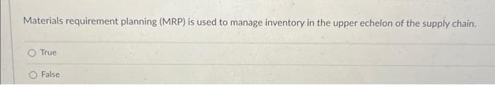 Materials requirement planning (MRP) is used to manage inventory in the upper echelon of the supply chain.
True
False