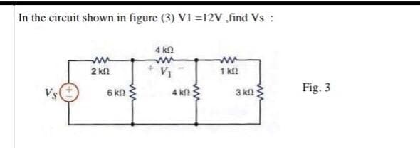 In the circuit shown in figure (3) V1 =12V find Vs :
4 kn
ww
2 kf
V1
1 kn
Vs
6 k2
Fig. 3
4 kf
3 k
