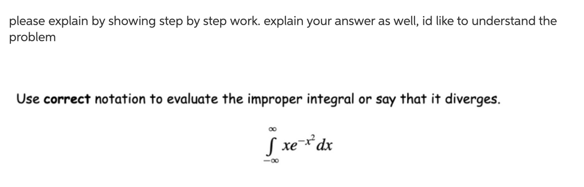 please explain by showing step by step work. explain your answer as well, id like to understand the
problem
Use correct notation to evaluate the improper integral or say that it diverges.
S xe-*dx
-00

