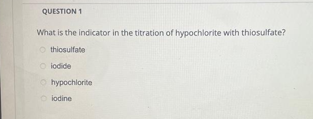 QUESTION 1
What is the indicator in the titration of hypochlorite with thiosulfate?
thiosulfate
iodide
hypochlorite
iodine