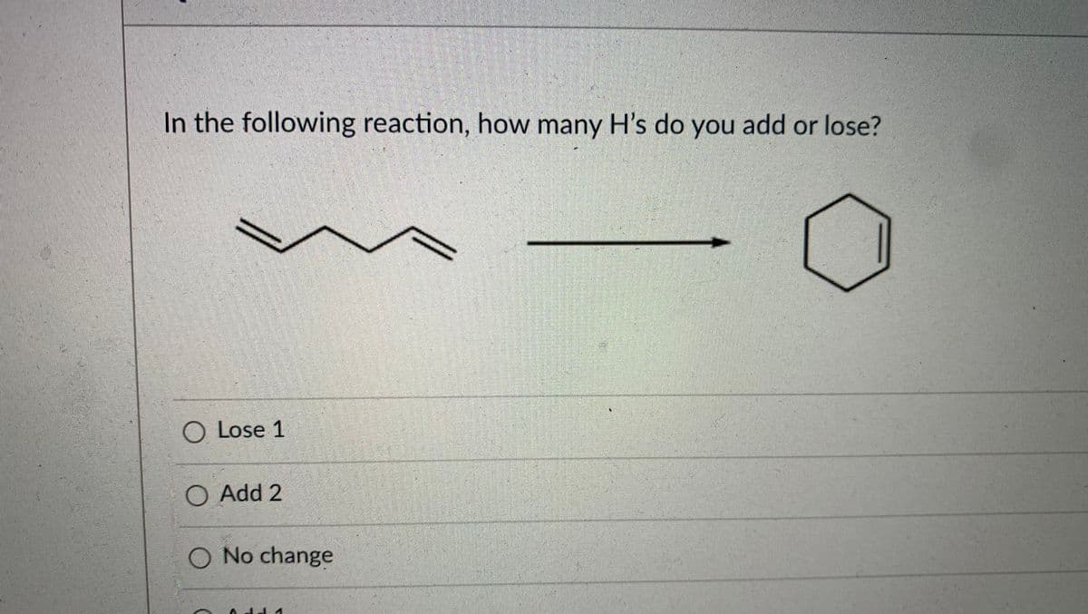 In the following reaction, how many H's do you add or lose?
O Lose 1
O Add 2
O No change
