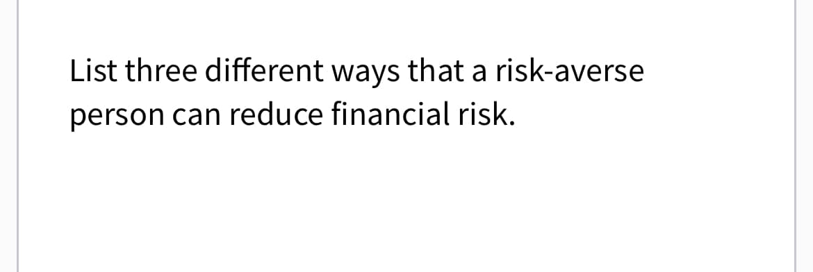List three different ways that a risk-averse
person can reduce financial risk.