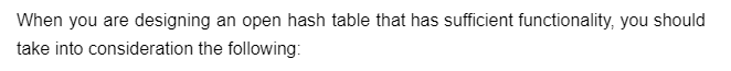 When you are designing an open hash table that has sufficient functionality, you should
take into consideration the following: