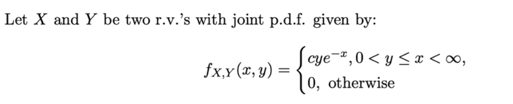 Let X and Y be two r.v.'s with joint p.d.f. given by:
fx,y(x, y) =
cye-2,0<y≤ x <∞0,
0, otherwise