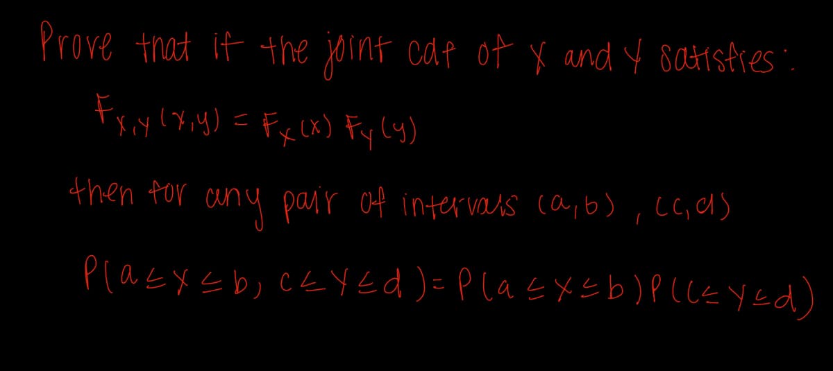 Prove that if the joint cat of X and Y satisfies":
Fx₁y (x,y) = Fx (x) Fy (y)
ху
then for any pair of intervals (a, b), cc, as
Pla≤x≤b; CEYEd)=P(a ≤x≤ b)P ((=EYEd)