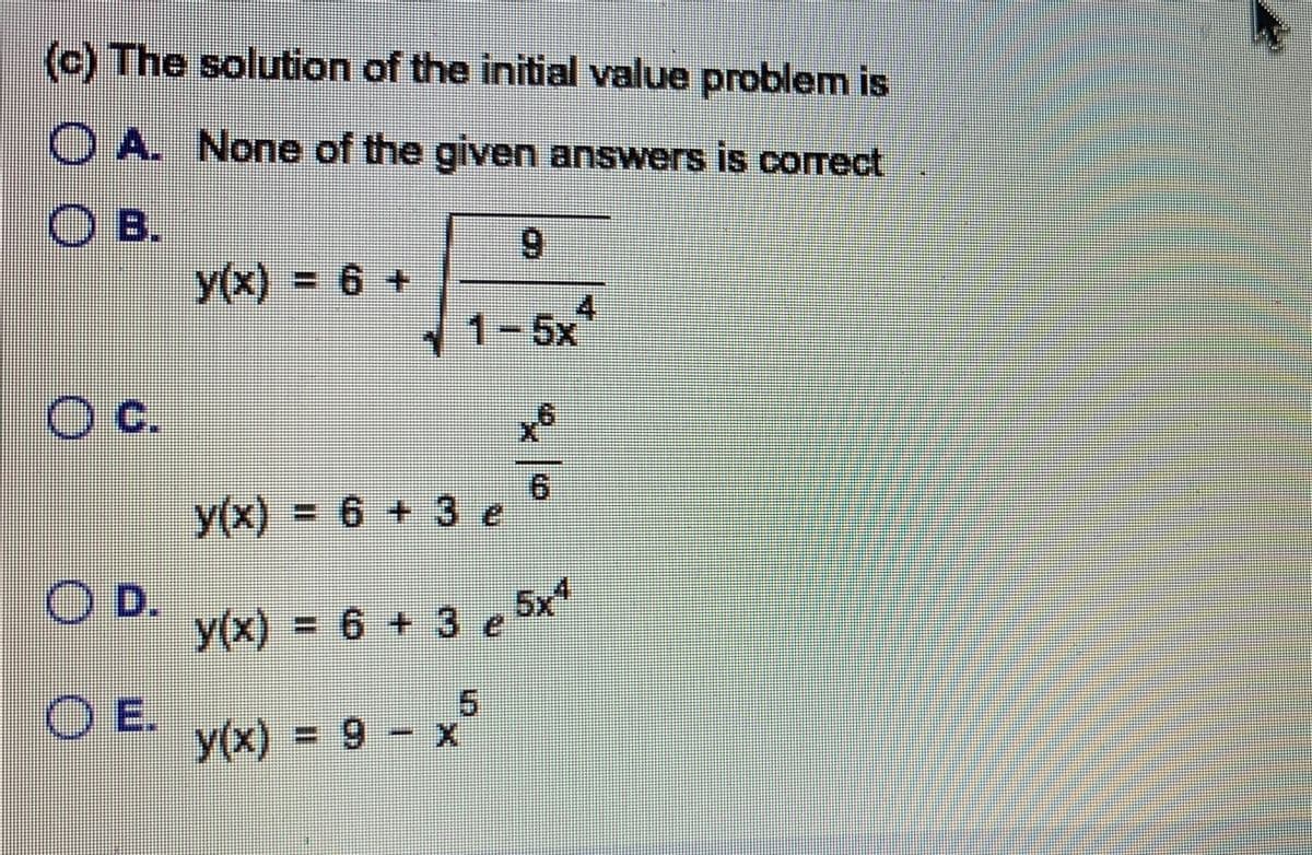 (c) The solution of the initial value problem is
OA. None of the given answers is correct
OB.
O c.
OD.
OE.
y(x) = 6 +
9
1-5x4
y(x) = 6 + 3 e
y(x) = 6 + 3 e 5x4
y(x) = 9 x