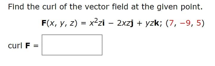 Find the curl of the vector field at the given point.
F(x, y, z) = x²zi – 2xzj + yzk; (7, -9, 5)
curl F =
