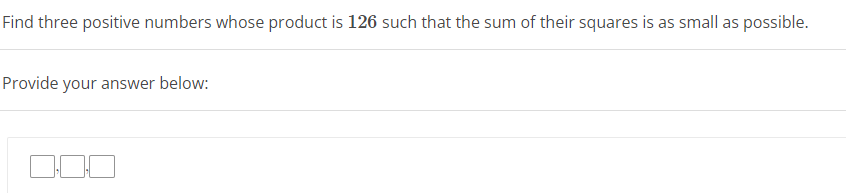 Find three positive numbers whose product is 126 such that the sum of their squares is as small as possible.
Provide your answer below: