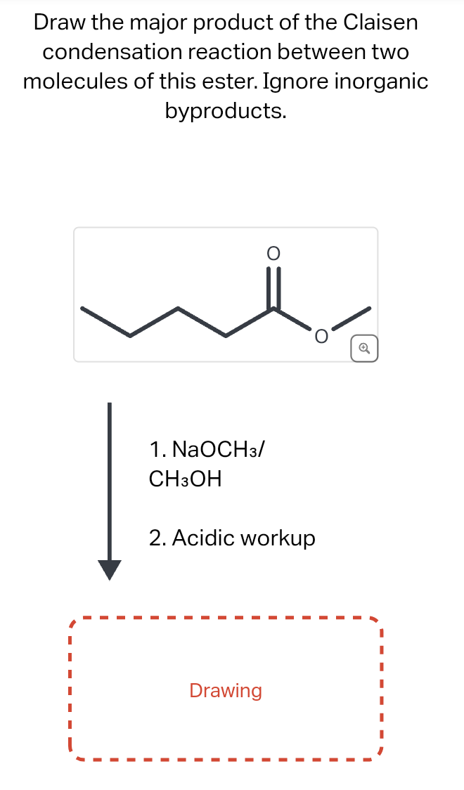 Draw the major product of the Claisen
condensation reaction between two
molecules of this ester. Ignore inorganic
byproducts.
I
I
I
O
1. NaOCH3/
CH3OH
2. Acidic workup
Drawing