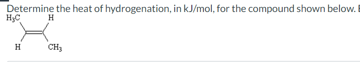 Determine the heat of hydrogenation, in kJ/mol, for the compound shown below.
H₂C
H
H
CH3