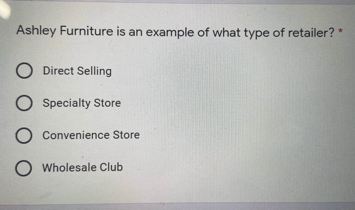 Ashley Furniture is an example of what type of retailer? *
Direct Selling
O Specialty Store
Convenience Store
O Wholesale Club

