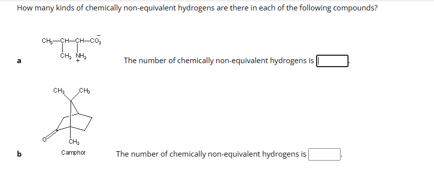 How many kinds of chemically non-equivalent hydrogens are there in each of the following compounds?
а
b
CHICHCHCO,
CH, NH
+
CH₂ CH₂
CH₂
Camphor
The number of chemically non-equivalent hydrogens is
The number of chemically non-equivalent hydrogens is