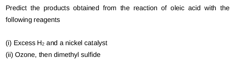 Predict the products obtained from the reaction of oleic acid with the
following reagents
(i) Excess H2 and a nickel catalyst
(ii) Ozone, then dimethyl sulfide
