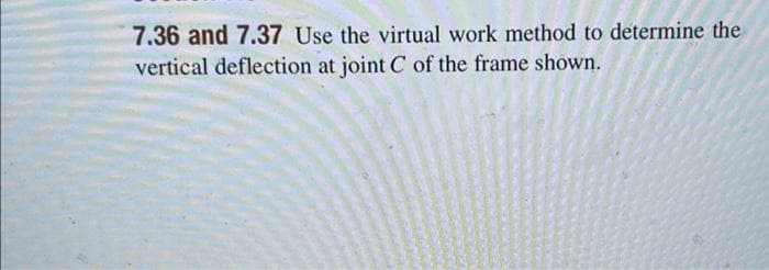 7.36 and 7.37 Use the virtual work method to determine the
vertical deflection at joint C of the frame shown.