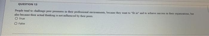 QUESTION 13
People tend to challenge peer pressures in their professional environments, because they want to "fit in" and to achieve succens in their organzat, bat
also because their actual thinking is not influenced by their peers.
O True
O False
