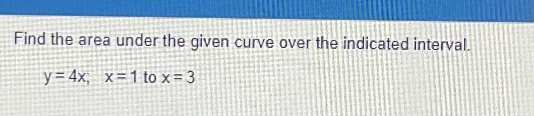 Find the area under the given curve over the indicated interval.
y = 4x; x = 1 to x = 3