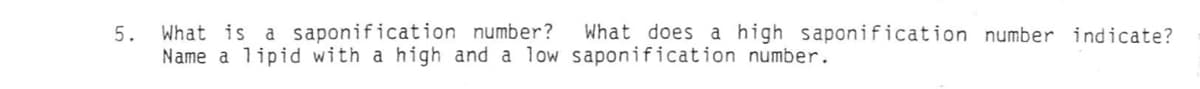 5.
What is a saponification number? What does a high saponification number indicate?
Name a lipid with a high and a low saponification number.