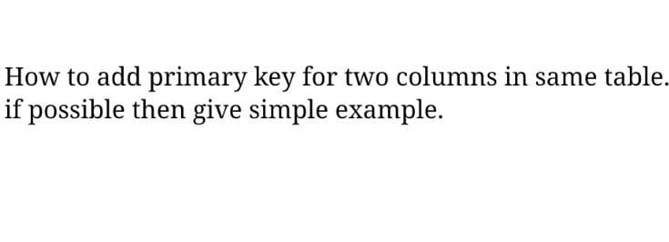 How to add primary key for two columns in same table.
if possible then give simple example.